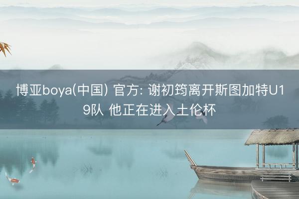 博亚boya(中国) 官方: 谢初筠离开斯图加特U19队 他正在进入土伦杯