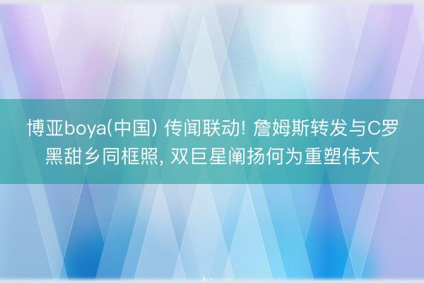 博亚boya(中国) 传闻联动! 詹姆斯转发与C罗黑甜乡同框照， 双巨星阐扬何为重塑伟大