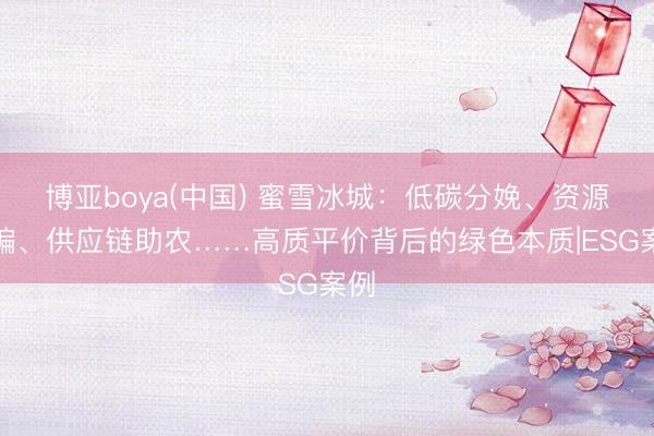 博亚boya(中国) 蜜雪冰城：低碳分娩、资源期骗、供应链助农……高质平价背后的绿色本质|ESG案例