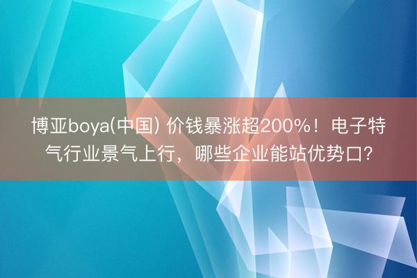 博亚boya(中国) 价钱暴涨超200%!电子特气行业景气上行,哪些企业能站优势口?