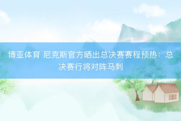 博亚体育 尼克斯官方晒出总决赛赛程预热：总决赛行将对阵马刺