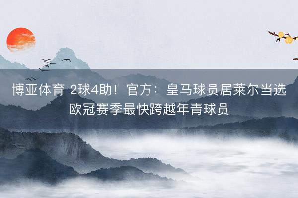 博亚体育 2球4助！官方：皇马球员居莱尔当选欧冠赛季最快跨越年青球员