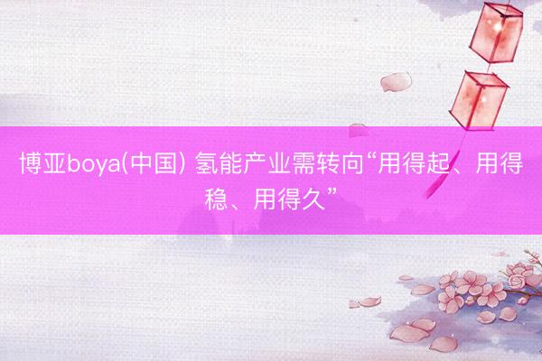 博亚boya(中国) 氢能产业需转向“用得起、用得稳、用得久”