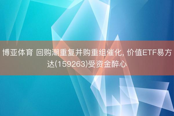 博亚体育 回购潮重复并购重组催化， 价值ETF易方达(159263)受资金醉心
