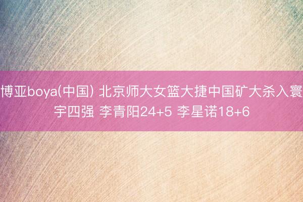 博亚boya(中国) 北京师大女篮大捷中国矿大杀入寰宇四强 李青