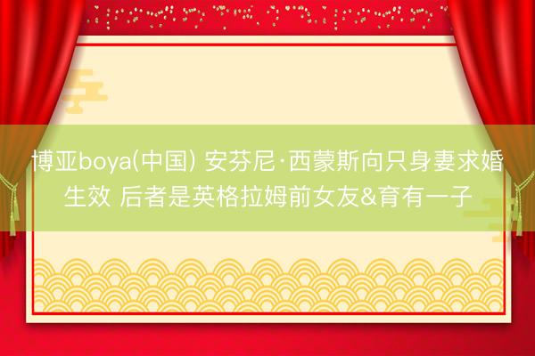 博亚boya(中国) 安芬尼·西蒙斯向只身妻求婚生效 后者是英格