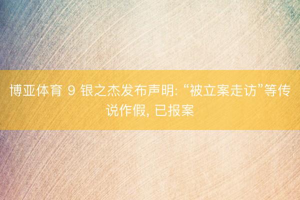 博亚体育 9 银之杰发布声明: “被立案走访”等传说作假， 已报案