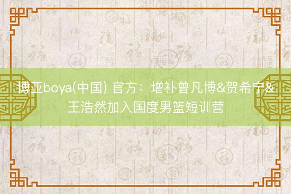 博亚boya(中国) 官方：增补曾凡博&贺希宁&王浩然加入国度男篮短训营