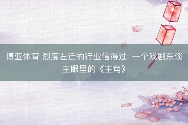 博亚体育 烈度左迁的行业信得过: 一个戏剧东谈主眼里的《主角》