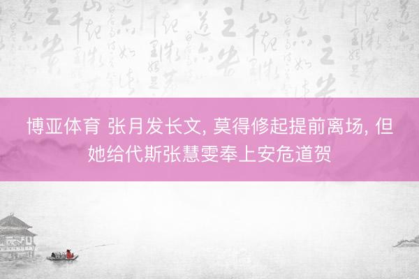 博亚体育 张月发长文， 莫得修起提前离场， 但她给代斯张慧雯奉上安危道贺