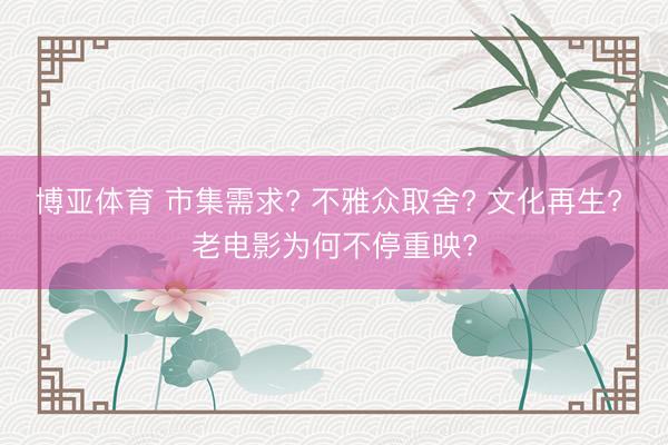 博亚体育 市集需求? 不雅众取舍? 文化再生? 老电影为何不停重映?