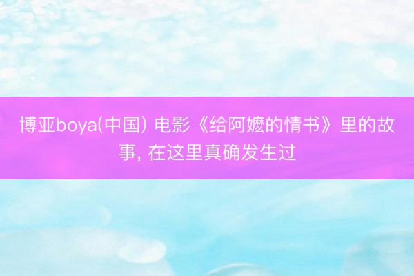 博亚boya(中国) 电影《给阿嬷的情书》里的故事， 在这里真确发生过