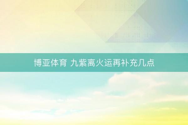 博亚体育 九紫离火运再补充几点