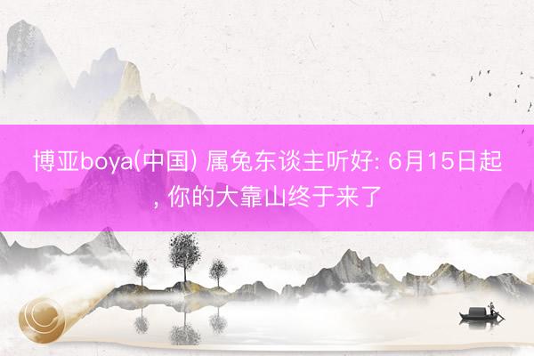 博亚boya(中国) 属兔东谈主听好: 6月15日起， 你的大靠山终于来了