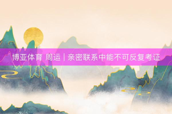 博亚体育 周运 | 亲密联系中能不可反复考证