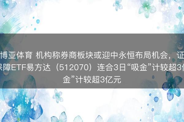 博亚体育 机构称券商板块或迎中永恒布局机会，证券保障ETF易方达（512070）连合3日“吸金”计较超3亿元