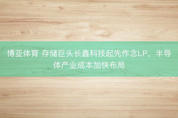 博亚体育 存储巨头长鑫科技起先作念LP，半导体产业成本加快布局