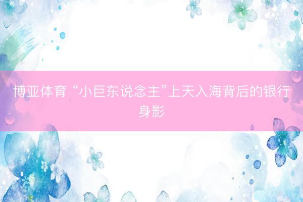 博亚体育 “小巨东说念主”上天入海背后的银行身影