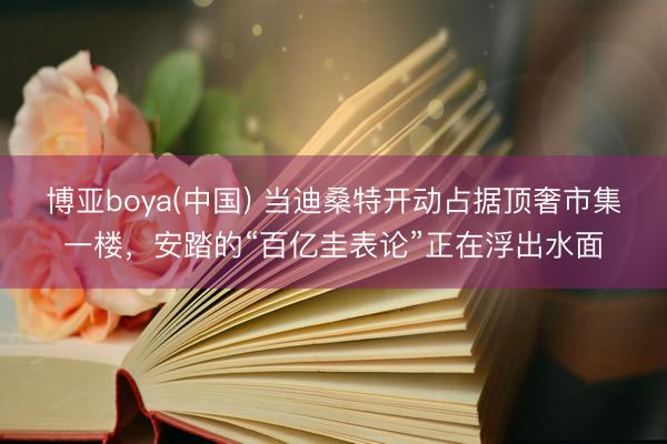博亚boya(中国) 当迪桑特开动占据顶奢市集一楼,安踏的“百亿圭表论”正在浮出水面