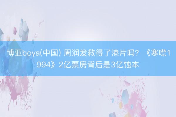 博亚boya(中国) 周润发救得了港片吗？《寒噤1994》2亿票房背后是3亿蚀本