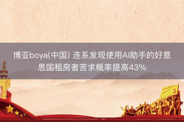 博亚boya(中国) 连系发现使用AI助手的好意思国租房者苦求概率提高43%