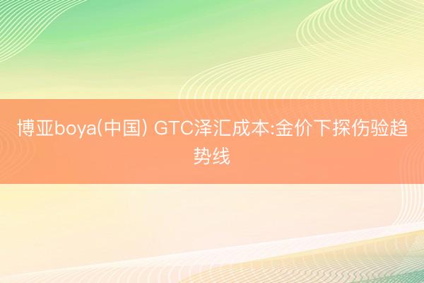 博亚boya(中国) GTC泽汇成本:金价下探伤验趋势线
