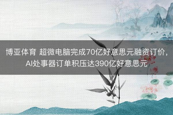 博亚体育 超微电脑完成70亿好意思元融资订价，AI处事器订单积压达390亿好意思元