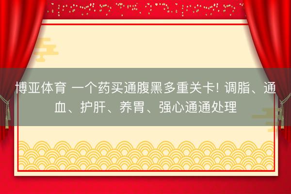 博亚体育 一个药买通腹黑多重关卡! 调脂、通血、护肝、养胃、强心通通处理