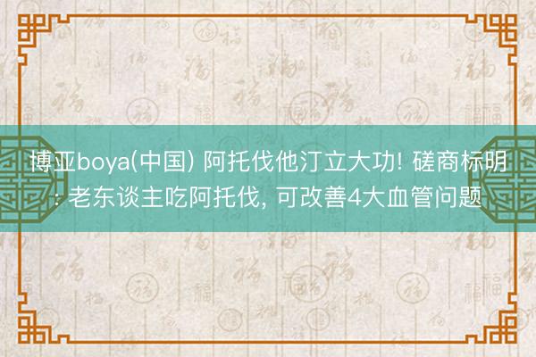 博亚boya(中国) 阿托伐他汀立大功! 磋商标明: 老东谈主吃阿托伐， 可改善4大血管问题