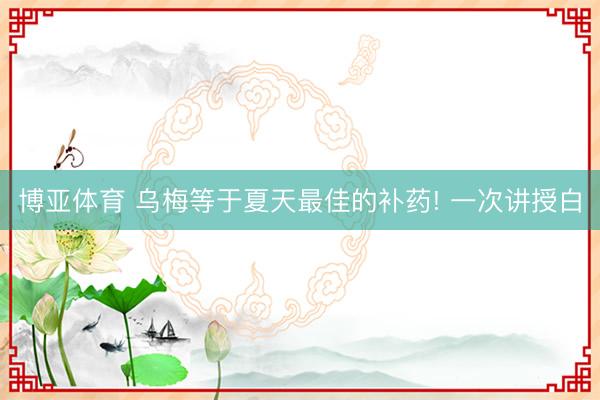 博亚体育 乌梅等于夏天最佳的补药! 一次讲授白