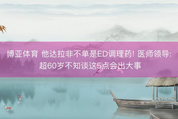 博亚体育 他达拉非不单是ED调理药! 医师领导: 超60岁不知谈这5点会出大事
