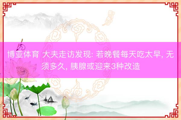 博亚体育 大夫走访发现: 若晚餐每天吃太早， 无须多久， 胰腺或迎来3种改造