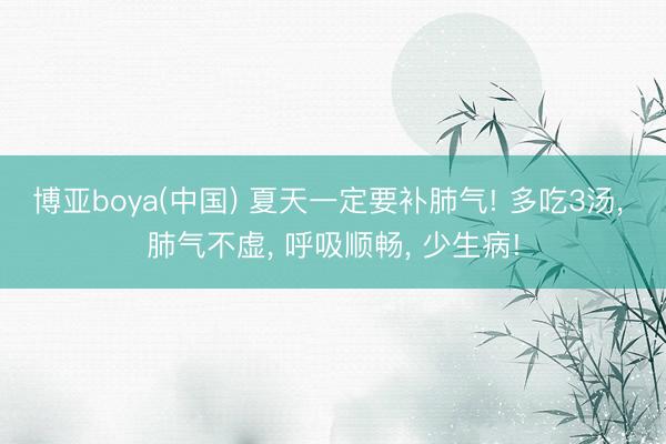 博亚boya(中国) 夏天一定要补肺气! 多吃3汤， 肺气不虚， 呼吸顺畅， 少生病!