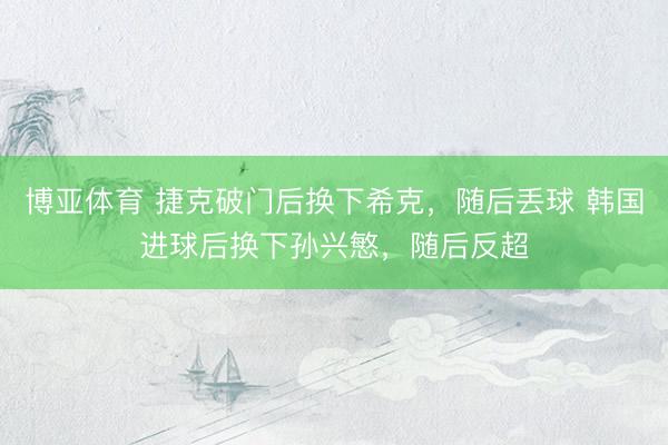 博亚体育 捷克破门后换下希克，随后丢球 韩国进球后换下孙兴慜，<a href=