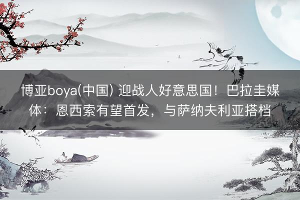 博亚boya(中国) 迎战人好意思国!巴拉圭媒体:恩西索有望首发,与萨纳夫利亚搭档