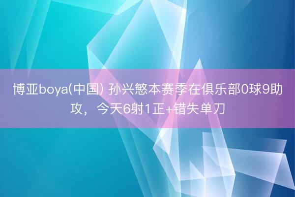 博亚boya(中国) 孙兴慜本赛季在俱乐部0球9助攻，今天6射1正+错失单刀