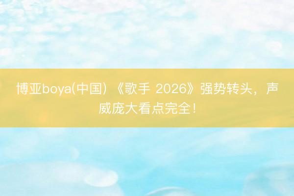 博亚boya(中国) 《歌手 2026》强势转头，声威庞大看点完全！