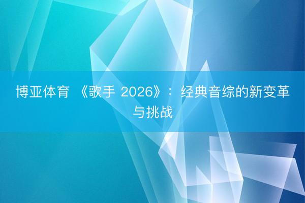 博亚体育 《歌手 2026》：经典音综的新变革与挑战
