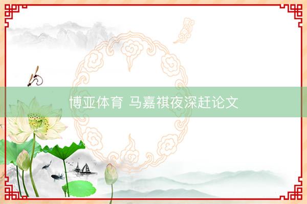博亚体育 马嘉祺夜深赶论文