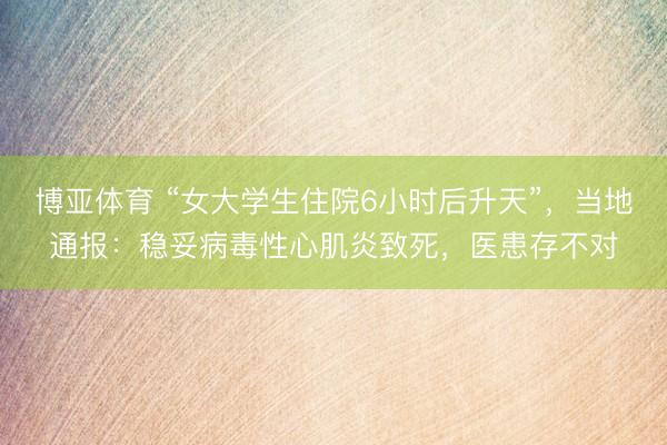 博亚体育 “女大学生住院6小时后升天”，当地通报：稳妥病毒性心肌炎致死，医患存不对