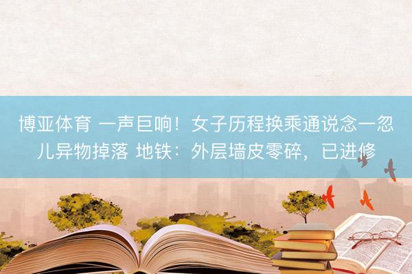 博亚体育 一声巨响！女子历程换乘通说念一忽儿异物掉落 地铁：外层墙皮零碎，已进修