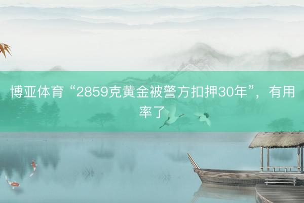 博亚体育 “2859克黄金被警方扣押30年”,有用率了