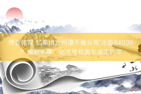 博亚体育 忆秦娥为何遭不雅众骂'冷血'？编剧亲曝：这才是戏曲东谈主的命