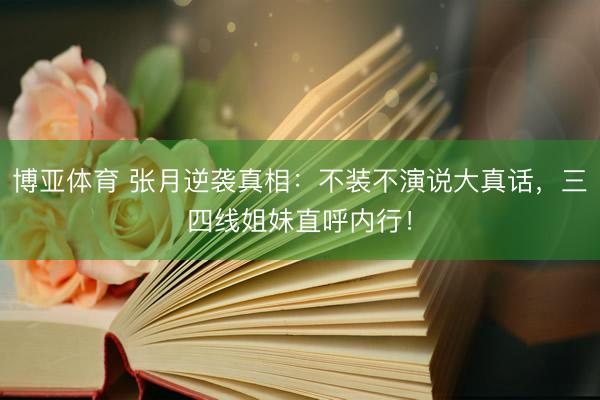 博亚体育 张月逆袭真相：不装不演说大真话，三四线姐妹直呼内行！