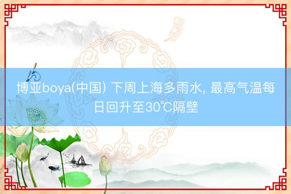 博亚boya(中国) 下周上海多雨水, 最高气温每日回升至30℃隔壁