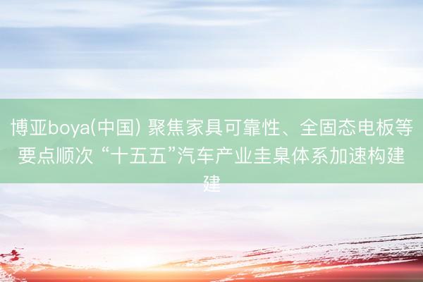 博亚boya(中国) 聚焦家具可靠性、全固态电板等要点顺次 “十五五”汽车产业圭臬体系加速构建