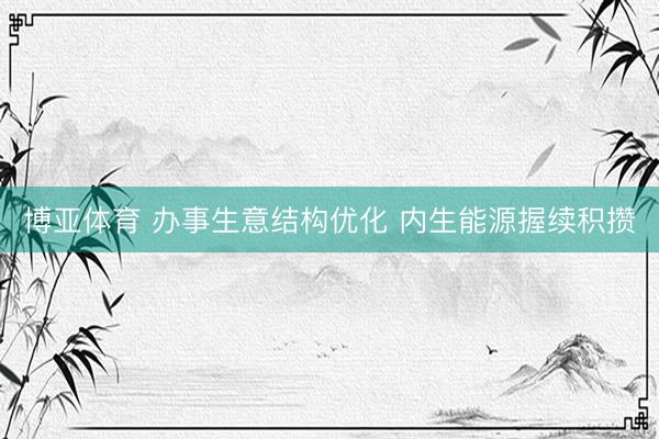 博亚体育 办事生意结构优化 内生能源握续积攒