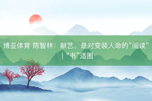 博亚体育 陈智林:献艺,是对变装人命的“阅读”|“书”适圈