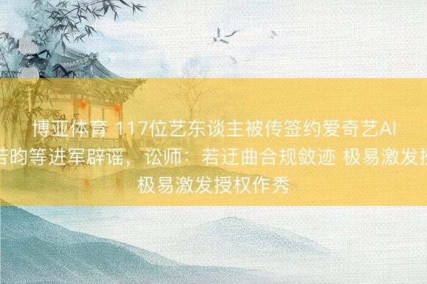 博亚体育 117位艺东谈主被传签约爱奇艺AI库？张若昀等进军辟谣，讼师：若迂曲合规敛迹 极易激发授权作秀