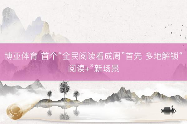 博亚体育 首个“全民阅读看成周”首先 多地解锁“阅读+”新场景